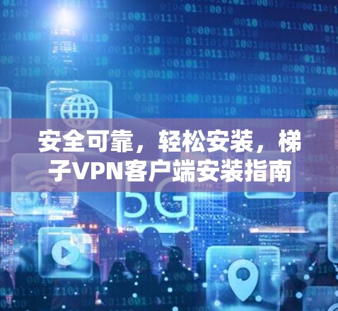 安全可靠，轻松安装，梯子VPN客户端安装指南