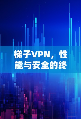 梯子VPN，性能与安全的终极平衡
