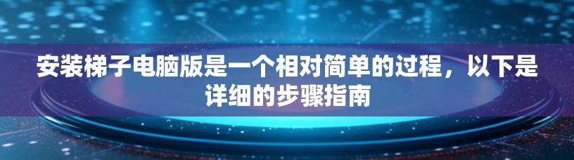 安装梯子电脑版是一个相对简单的过程，以下是详细的步骤指南