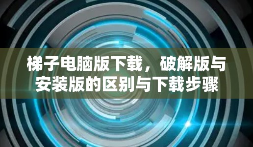 梯子电脑版下载，破解版与安装版的区别与下载步骤