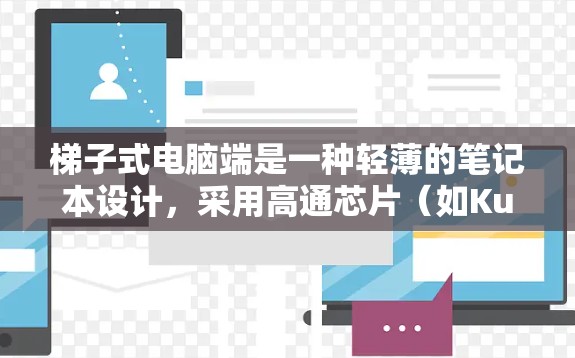 梯子式电脑端是一种轻薄的笔记本设计，采用高通芯片（如Kuwait、NVIDIA或AMD）和独特的电池技术，旨在提供更长的续航和更高效的移动使用体验。以下是其主要特点和优势