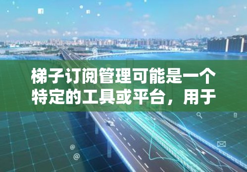 梯子订阅管理可能是一个特定的工具或平台，用于管理订阅记录、扩展、审核等操作。具体而言，它可能涉及以下方面
