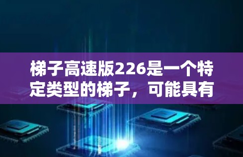 梯子高速版226是一个特定类型的梯子，可能具有创新的设计或功能，适用于移动或快速搬运任务。以下是对该梯子的详细信息