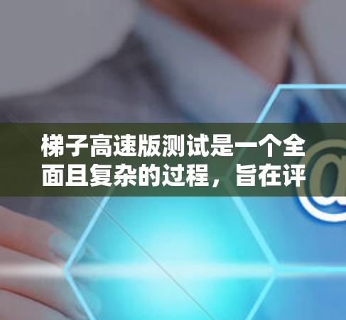 梯子高速版测试是一个全面且复杂的过程，旨在评估梯子在高速运动中的稳定性、强度和适应性。以下是对该过程的详细分析和总结