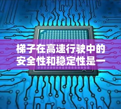 梯子在高速行驶中的安全性和稳定性是一个复杂的问题，涉及多个因素，以下是对梯子在高速版评测的综合分析