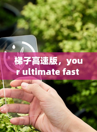 梯子高速版，your ultimate fast climbing solution