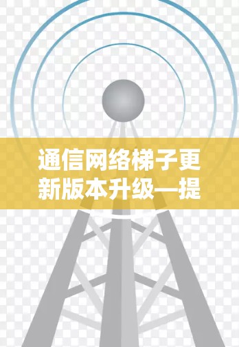 通信网络梯子更新版本升级—提升通信效率的数字化解决方案