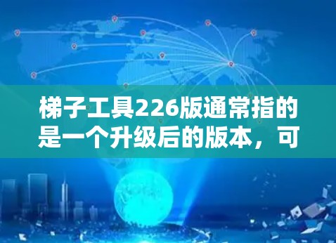 梯子工具226版通常指的是一个升级后的版本，可能包括以下方面的信息
