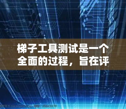 梯子工具测试是一个全面的过程，旨在评估梯子的安全性、稳定性以及适应性。以下是对梯子工具测试的详细步骤和分析