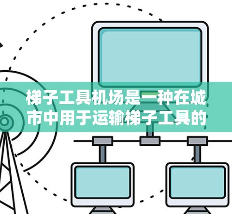梯子工具机场是一种在城市中用于运输梯子工具的机场，通常位于城市中心。这些机场因其高效的设备使用需求而成为重要城市基础设施的一部分。以下是关于梯子工具机场的详细分析