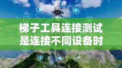 梯子工具连接测试是连接不同设备时的重要步骤，确保连接的稳定性和可靠性。以下是详细的步骤指南