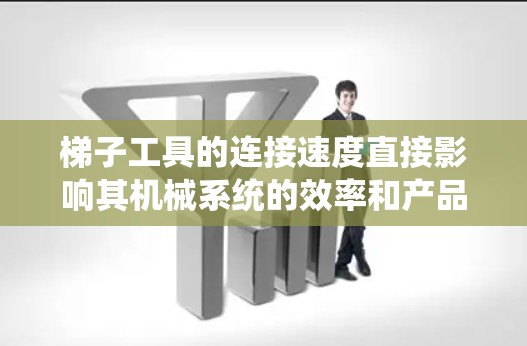 梯子工具的连接速度直接影响其机械系统的效率和产品的生产率。以下是对梯子工具连接速度问题及解决方案的详细分析