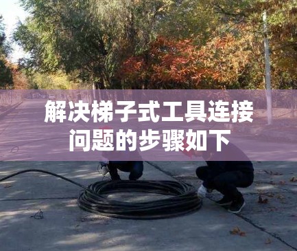 解决梯子式工具连接问题的步骤如下