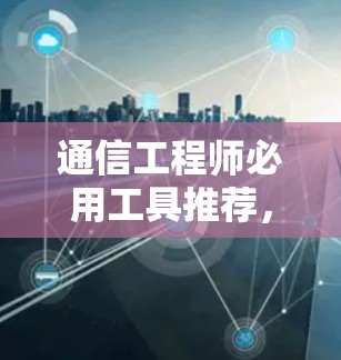 通信工程师必用工具推荐，高效可靠的安全网