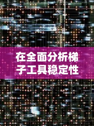 在全面分析梯子工具稳定性长期体验时，可以从以下几个方面进行深入研究和解决