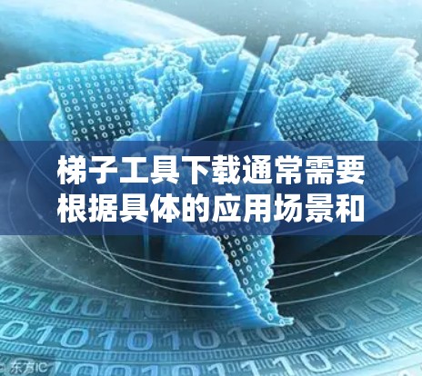 梯子工具下载通常需要根据具体的应用场景和功能需求来选择合适工具。以下是一些可能的梯子工具选项及其简介