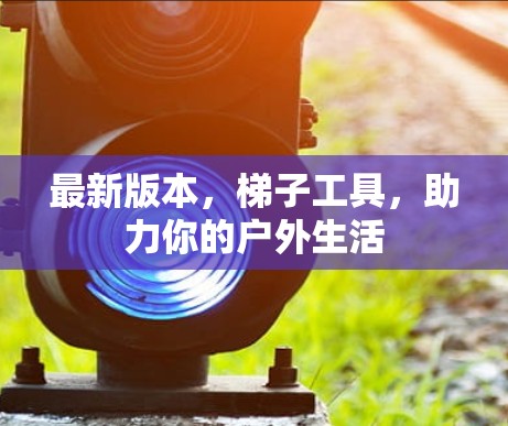 最新版本，梯子工具，助力你的户外生活