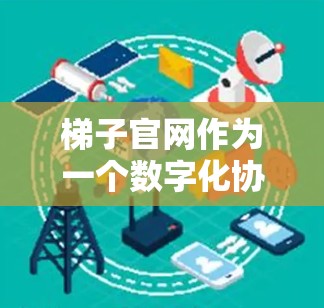梯子官网作为一个数字化协作工具，在多个行业中发挥着关键作用，提升效率和协作能力。以下是对梯子官网的详细介绍，分为引言、正文和结论三部分