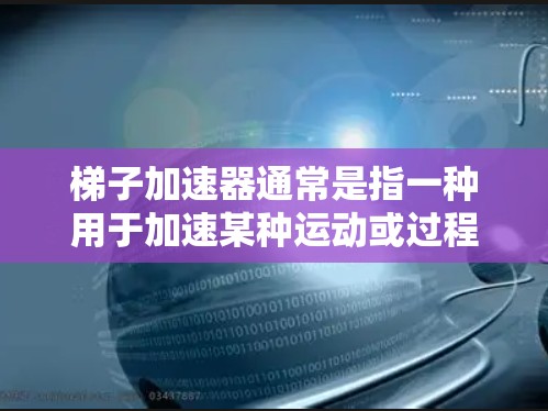 梯子加速器通常是指一种用于加速某种运动或过程的装置，其具体含义取决于应用场景。以下是一些可能的解释