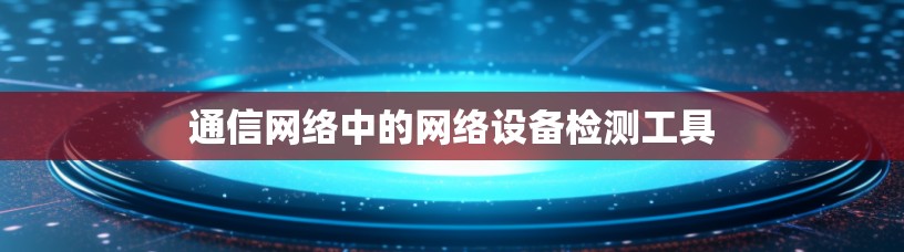 通信网络中的网络设备检测工具