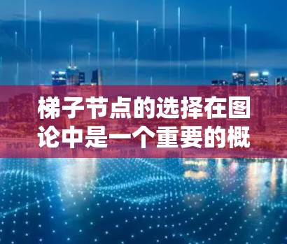 梯子节点的选择在图论中是一个重要的概念，它决定了在图中选择哪些节点可以形成一条链，从而为后续的算法提供结构基础。以下是对梯子节点选择的详细分析