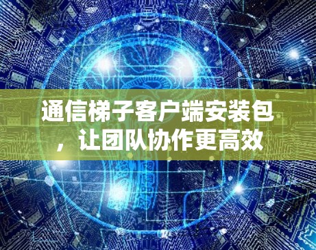 通信梯子客户端安装包，让团队协作更高效