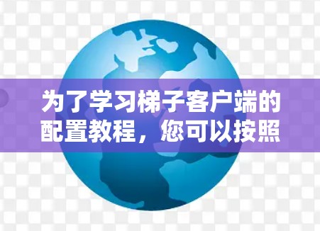 为了学习梯子客户端的配置教程，您可以按照以下步骤进行