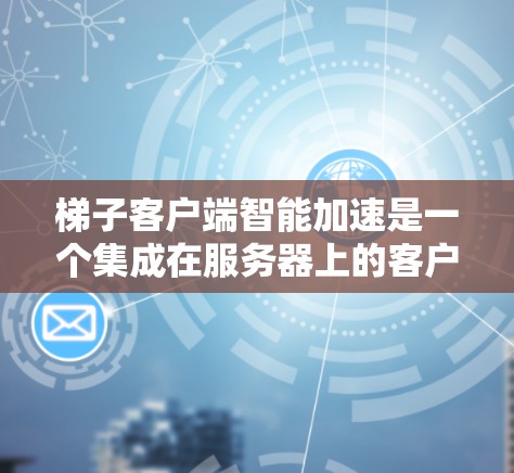梯子客户端智能加速是一个集成在服务器上的客户端工具，用于加速网页、视频、直播等资源。以下是关于该工具的详细分析