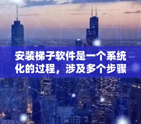 安装梯子软件是一个系统化的过程，涉及多个步骤和相关软件的支持。以下是一个清晰的指南，帮助您逐步安装梯子软件