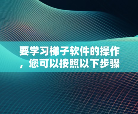 要学习梯子软件的操作，您可以按照以下步骤进行