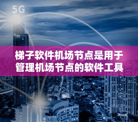 梯子软件机场节点是用于管理机场节点的软件工具，涵盖了节点的创建、更新、维护、监控和管理多个功能模块。以下是详细的步骤说明