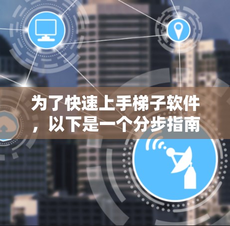 为了快速上手梯子软件，以下是一个分步指南