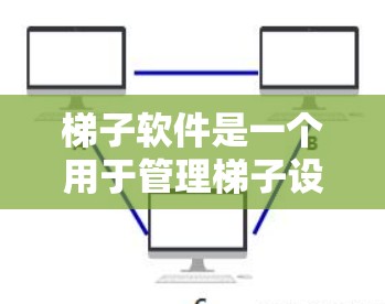 梯子软件是一个用于管理梯子设备的软件，涵盖维护、安全检查、用户权限管理等多个功能模块。以下是梯子软件的详细体验和使用指南