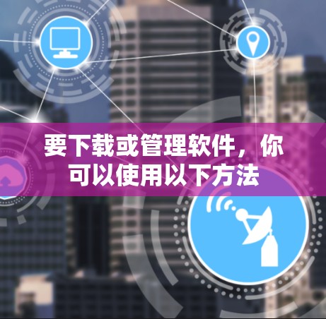 要下载或管理软件，你可以使用以下方法