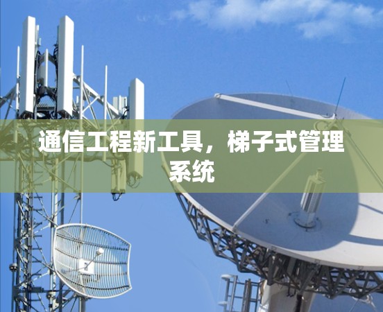 通信工程新工具，梯子式管理系统