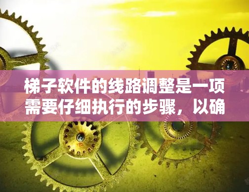 梯子软件的线路调整是一项需要仔细执行的步骤，以确保软件能够正常运行和高效运作。以下是调整梯子软件线路的详细步骤