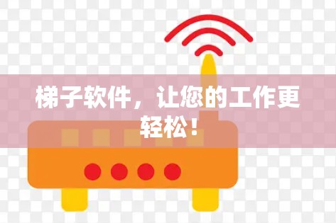 梯子软件，让您的工作更轻松！