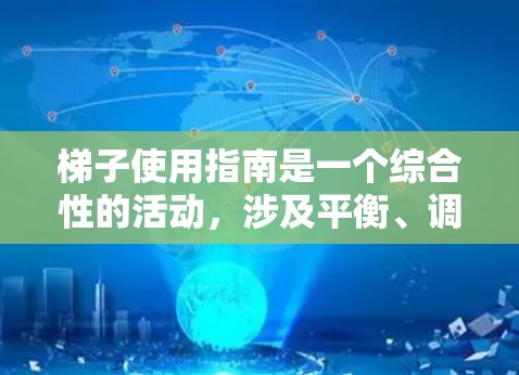 梯子使用指南是一个综合性的活动，涉及平衡、调整、判断和反应能力的运用，以及安全的保护措施。以下是一个逐步的梯子使用指南