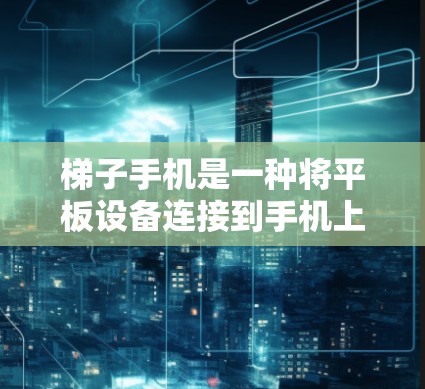 梯子手机是一种将平板设备连接到手机上的方式，通过特定的软件和插件，允许在手机上运行平板应用，或通过梯子手机连接到平板，运行手机应用。以下是使用梯子手机的步骤和解释
