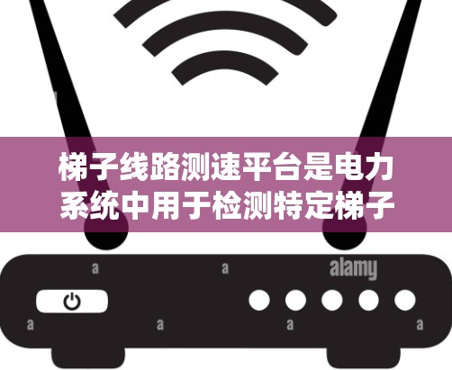 梯子线路测速平台是电力系统中用于检测特定梯子线路运行状态的设备，其重要性体现在确保电力系统的稳定性和可靠性。以下是关于梯子线路测速平台的详细分析