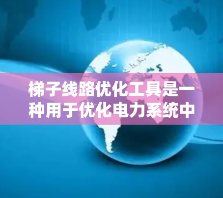 梯子线路优化工具是一种用于优化电力系统中梯子网(即母线网和分母网)的工具。梯子网优化通常包括以下内容 梯子线路优化工具是一种用于优化电力系统中梯子网(即母线网和分母网)的工具。梯子网优化通常包括以下内容