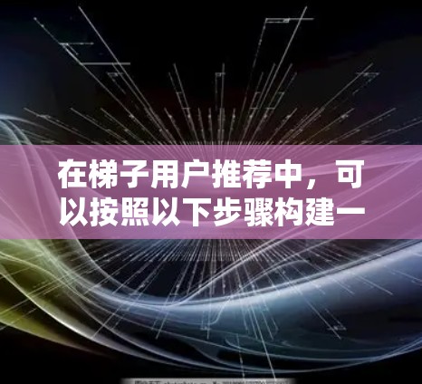 在梯子用户推荐中，可以按照以下步骤构建一个高效的推荐机制，帮助用户解决使用中的问题并提升使用体验
