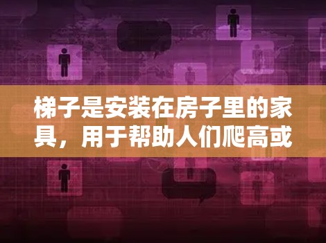 梯子是安装在房子里的家具,用于帮助人们爬高或爬下,或者用于户外活动。梯子的最新推荐通常会根据用户的使用场景、要求以及产品的性能来选择。以下是一些梯子的推荐类型和品牌 梯子是安装在房子里的家具,用于帮助人们爬高或爬下,或者用于户外活动。梯子的最新推荐通常会根据用户的使用场景、要求以及产品的性能来选择。以下是一些梯子的推荐类型和品牌