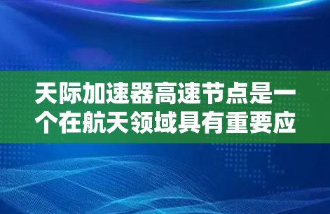 天际加速器高速节点是一个在航天领域具有重要应用的高科技设备，主要涉及对航天器进行高速加速的技术。以下是对该概念的详细分析和总结