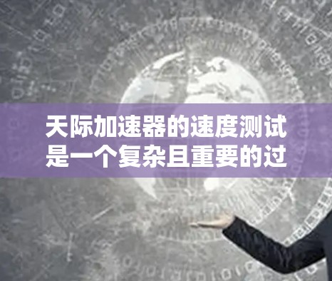 天际加速器的速度测试是一个复杂且重要的过程，旨在评估车辆在极端速度环境下的性能。以下是对这个过程的详细总结和解释