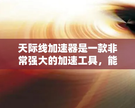 天际线加速器是一款非常强大的加速工具，能够显著提升游戏体验。它通过超高速率的网络和先进的技术和超现实技术，帮助玩家在短时间内享受更流畅和丰富的游戏体验。以下是关于天际线加速器的详细介绍