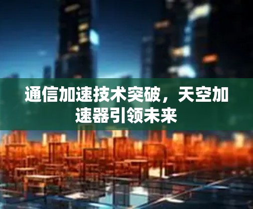 通信加速技术突破，天空加速器引领未来