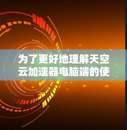 为了更好地理解天空云加速器电脑端的使用方法、功能、优势和注意事项，以下是一些详细的步骤和信息