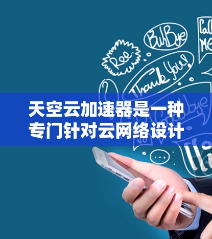 天空云加速器是一种专门针对云网络设计的加速技术，旨在通过优化数据传输路径、算法和资源分配，提升云服务的传输速度。以下是对该技术的详细分析