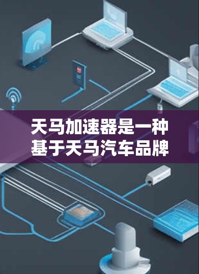 天马加速器是一种基于天马汽车品牌设计的多连杆变速器，它通过其高效的加速性能和良好的驾驶体验，成为许多汽车爱好者和专业人士的首选。以下是对天马加速器体验的分析